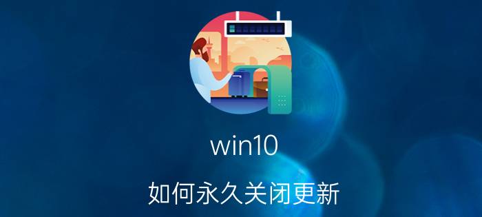 win10 如何永久关闭更新